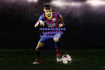 阿莱格里承认战术失误，尤文图斯再陷困局，变阵或成破局关键