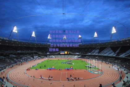 世纪豪赌！皇马1亿巨星引英超双雄竞逐 国米铁闸或成伯纳乌新盾 巴尔韦德去留牵动欧冠格局