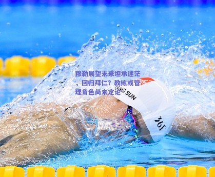 穆勒展望未来坦承迷茫，回归拜仁？教练或管理角色尚未定论