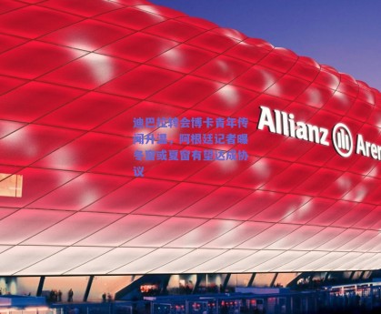 迪巴拉转会博卡青年传闻升温，阿根廷记者曝冬窗或夏窗有望达成协议