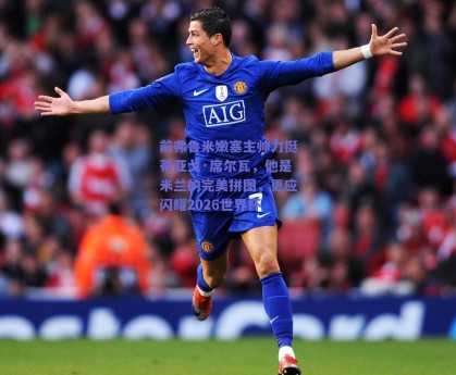 前弗鲁米嫩塞主帅力挺蒂亚戈·席尔瓦，他是米兰的完美拼图，更应闪耀2026世界杯