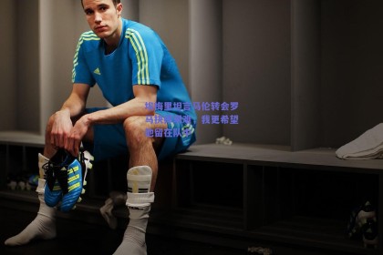 埃梅里坦言马伦转会罗马抉择艰难，我更希望他留在队中