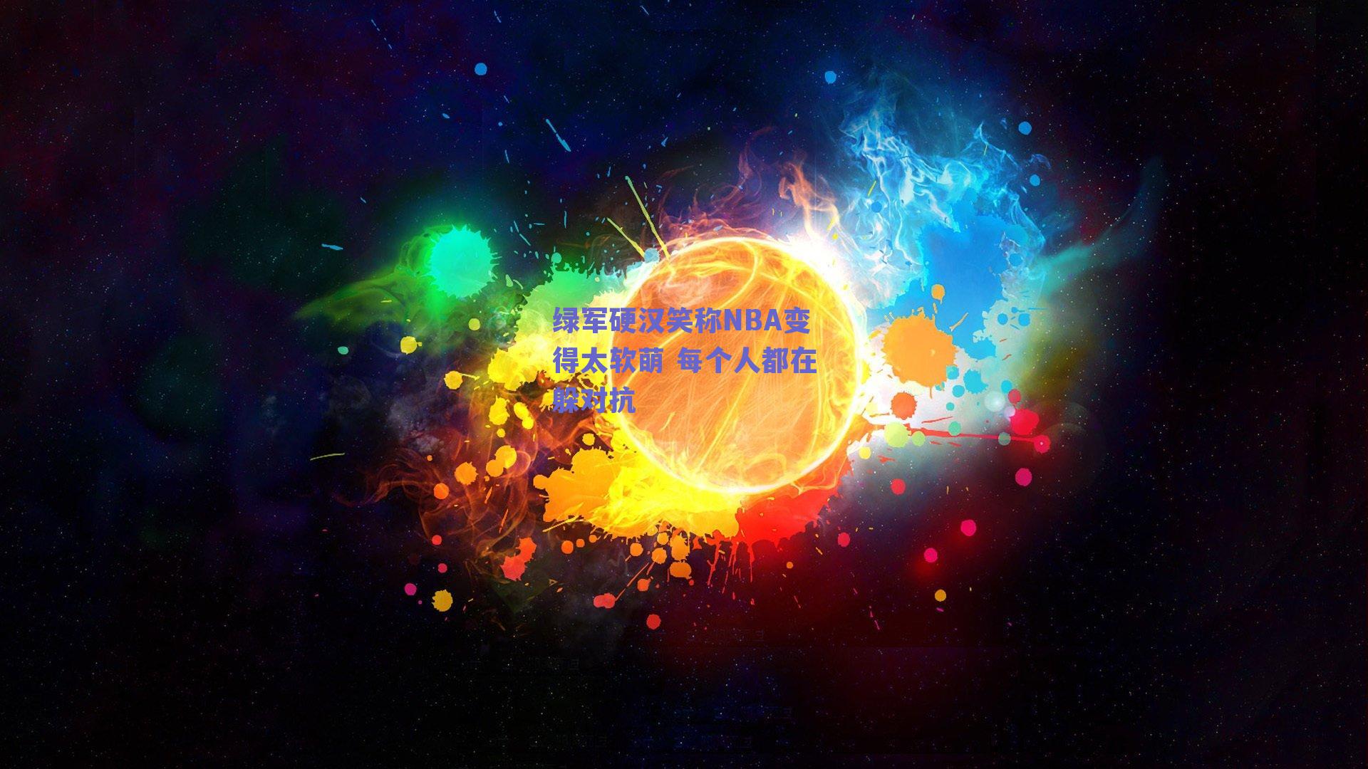 绿军硬汉笑称NBA变得太软萌 每个人都在躲对抗