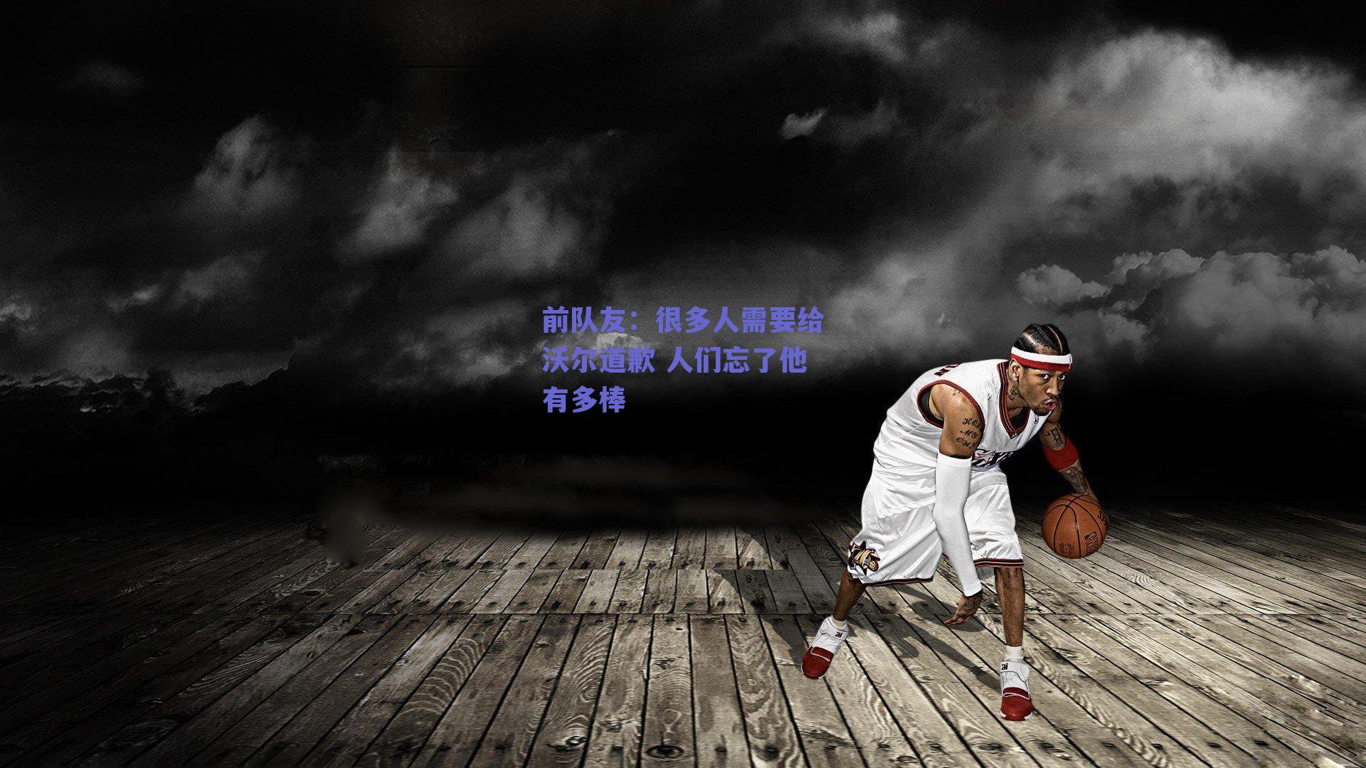 前队友:很多人需要给沃尔道歉 人们忘了他有多棒