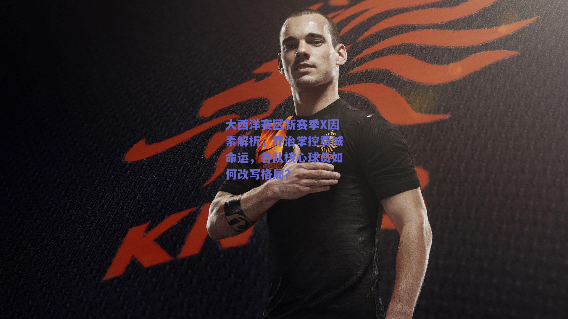 大西洋赛区新赛季X因素解析,乔治掌控费城命运,各队核心球员如何改写格局?