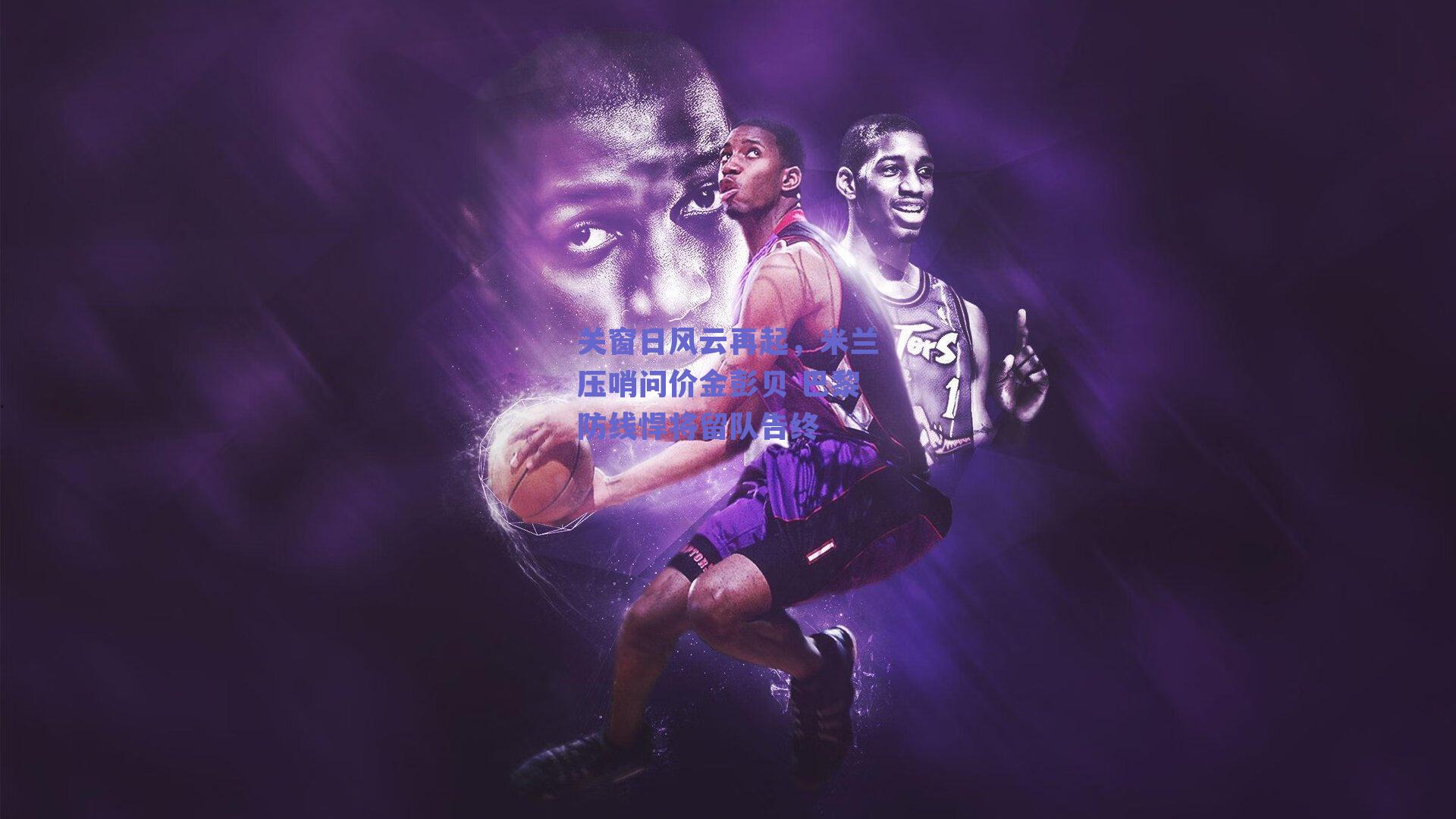 关窗日风云再起，米兰压哨问价金彭贝 巴黎防线悍将留队告终