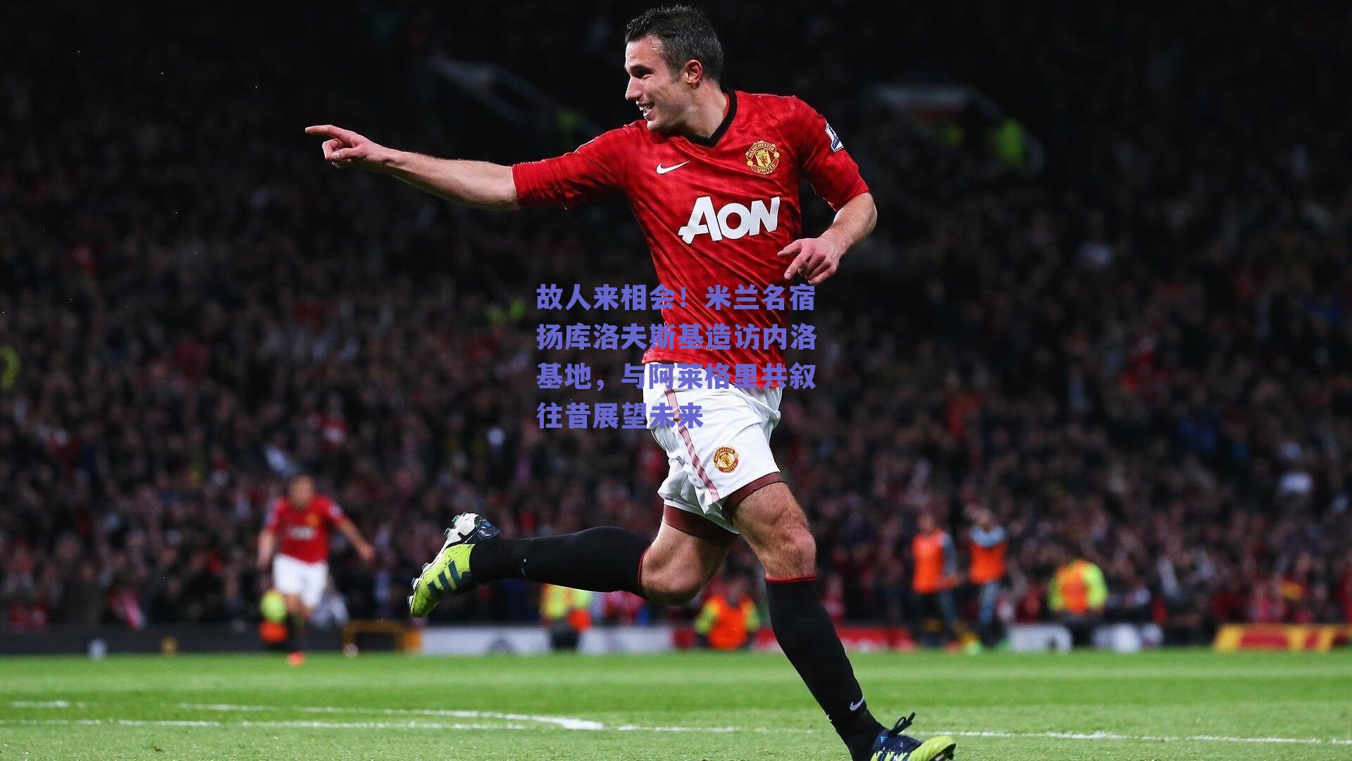 故人来相会！米兰名宿扬库洛夫斯基造访内洛基地，与阿莱格里共叙往昔展望未来