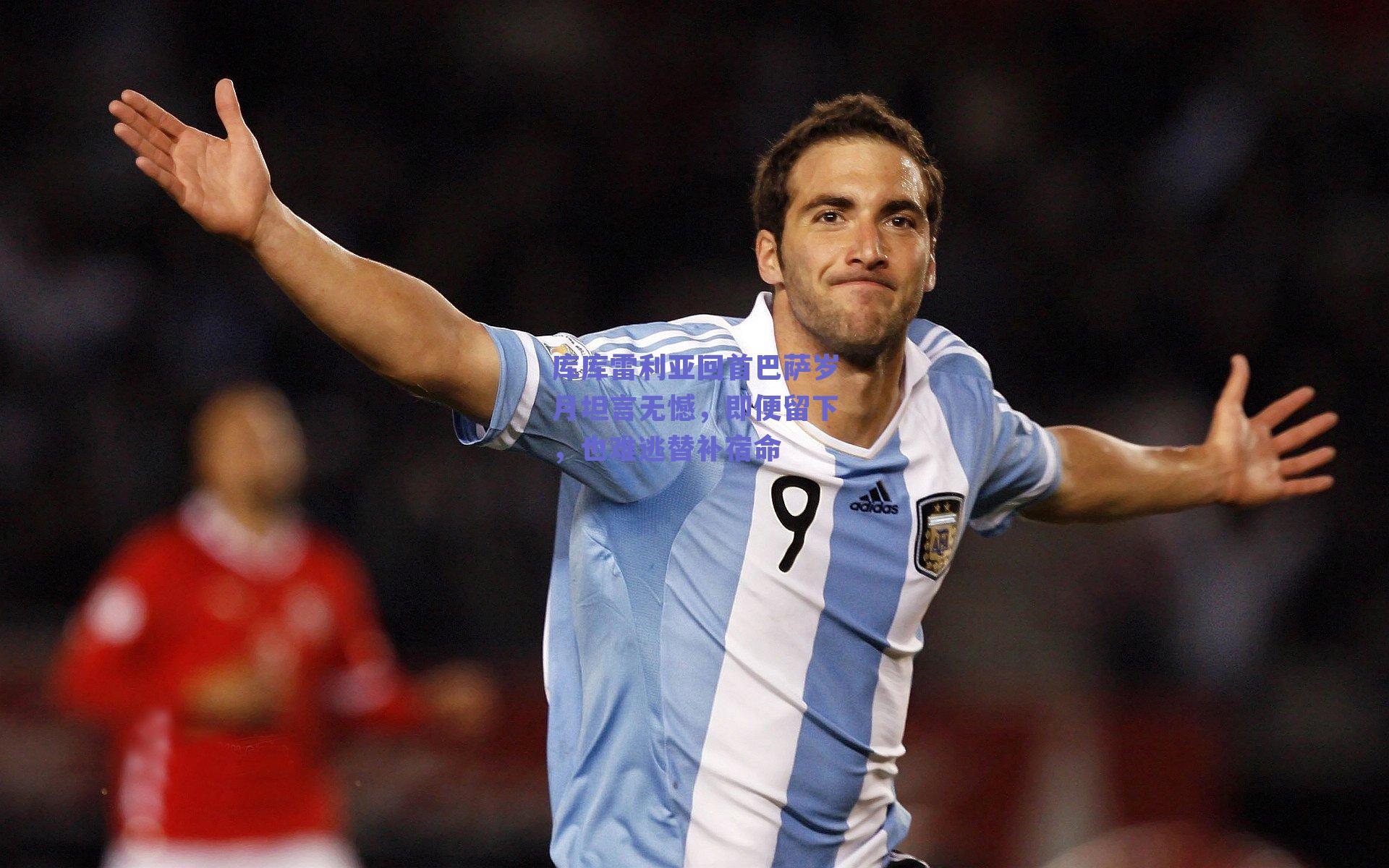 库库雷利亚回首巴萨岁月坦言无憾，即便留下，也难逃替补宿命