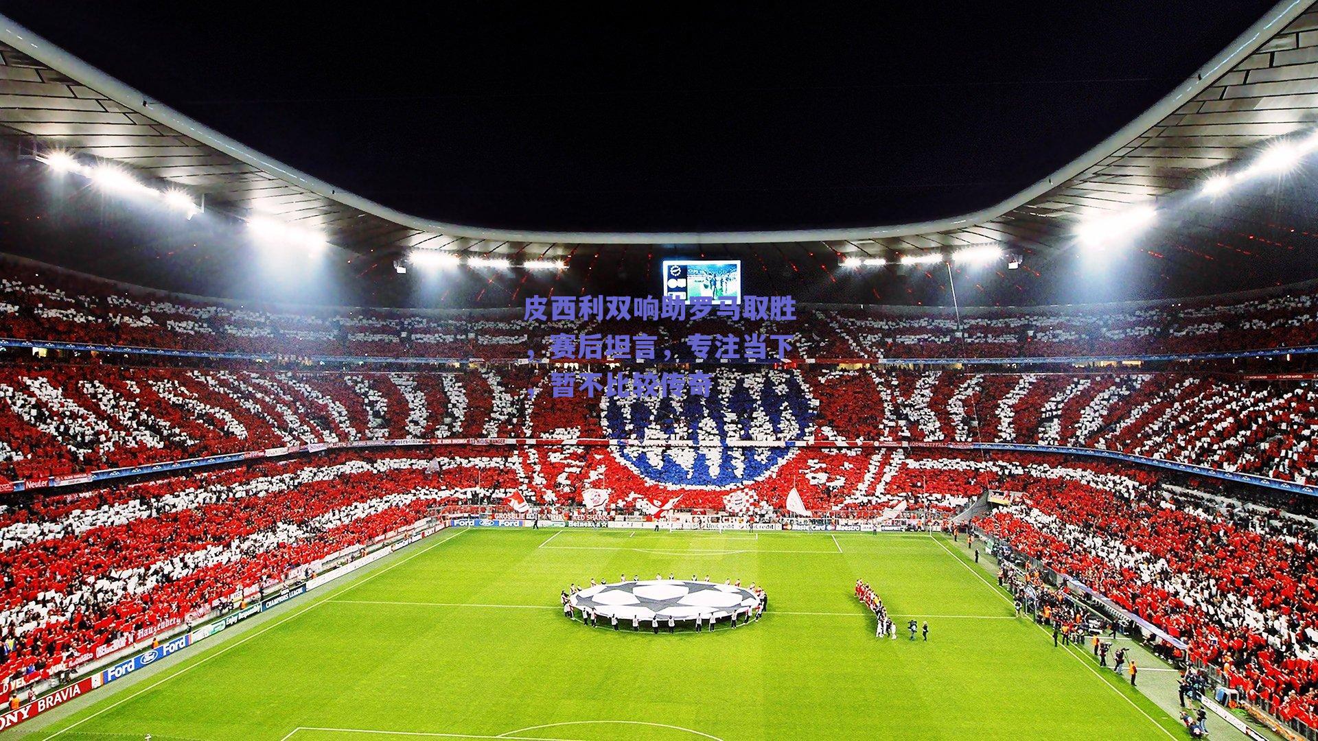 皮西利双响助罗马取胜，赛后坦言，专注当下，暂不比较传奇