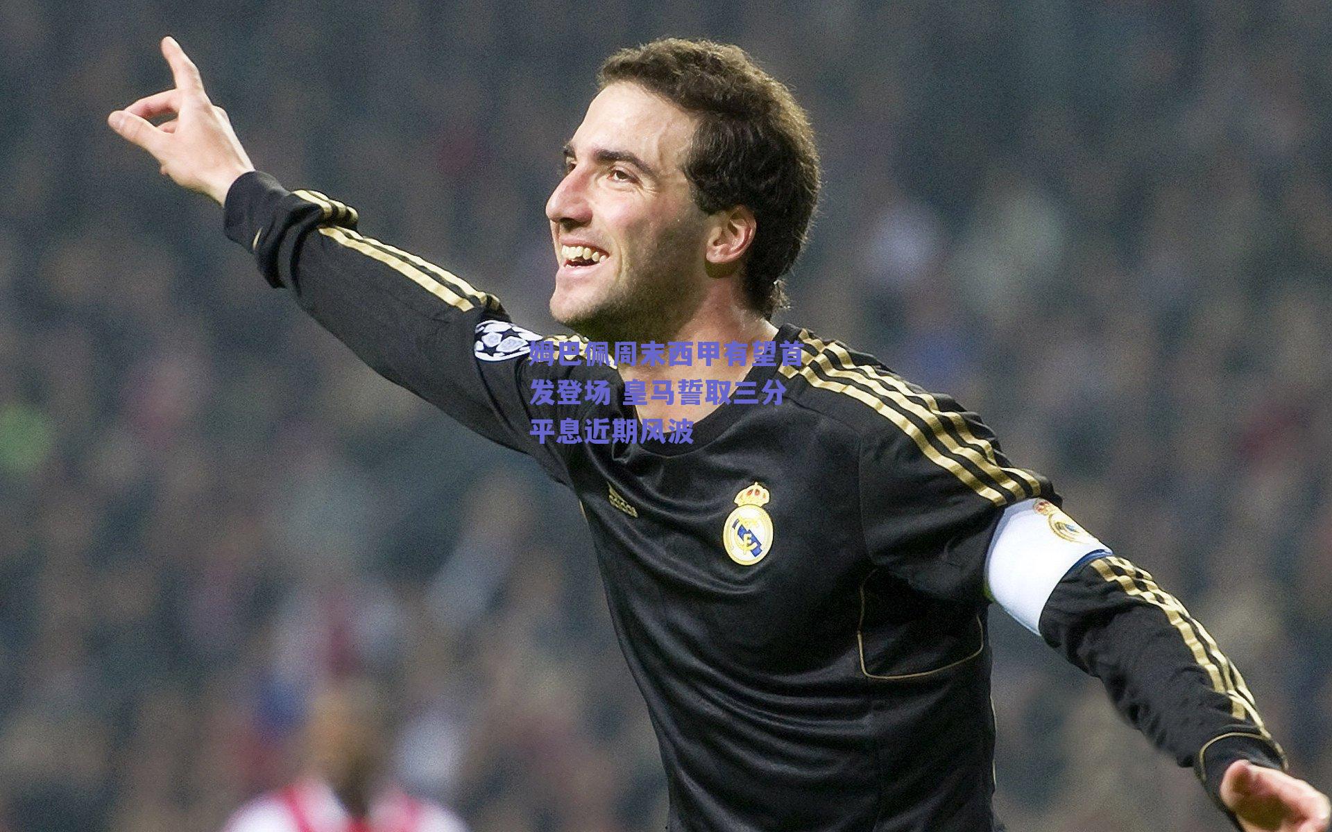 姆巴佩周末西甲有望首发登场 皇马誓取三分平息近期风波