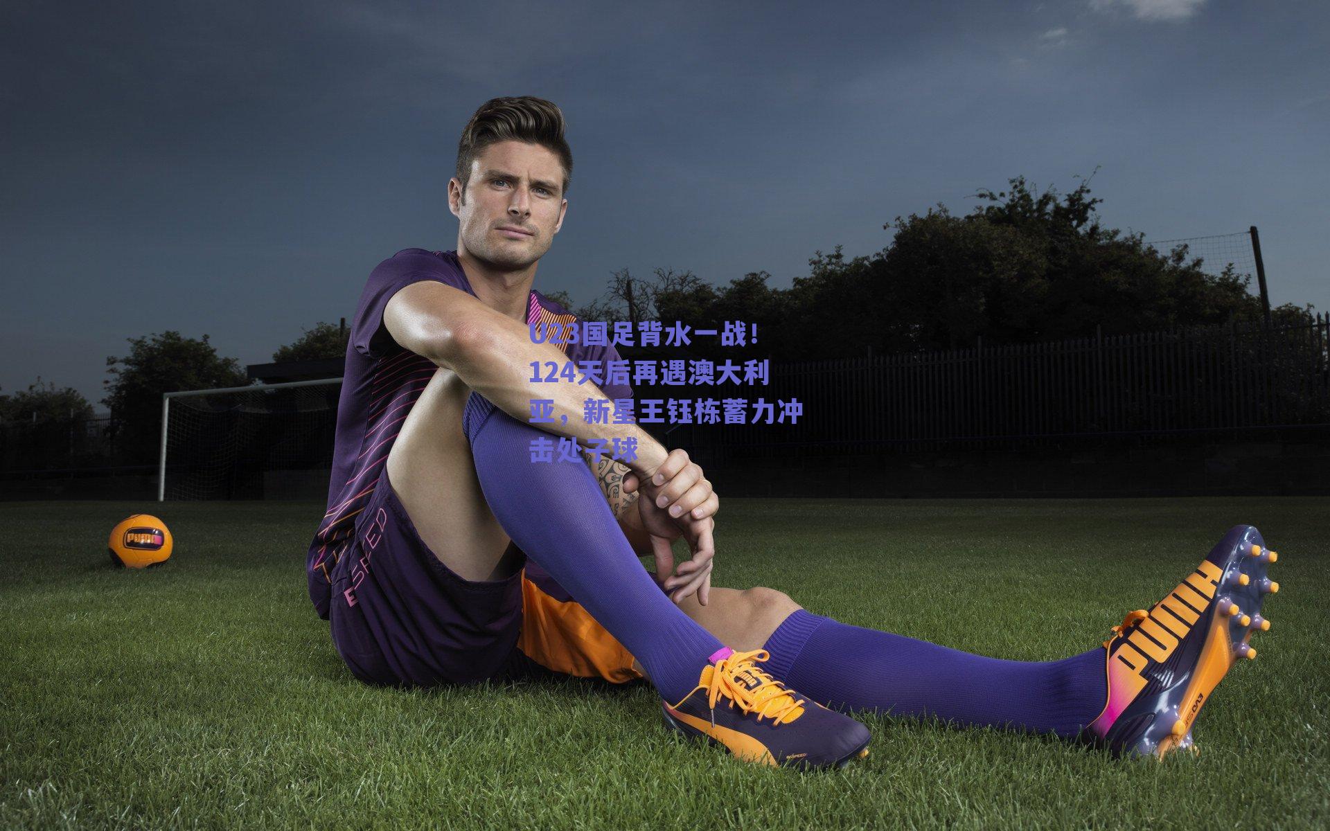 U23国足背水一战！124天后再遇澳大利亚，新星王钰栋蓄力冲击处子球