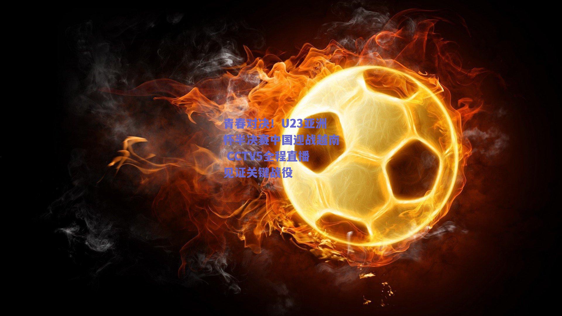 青春对决！U23亚洲杯半决赛中国迎战越南 CCTV5全程直播见证关键战役