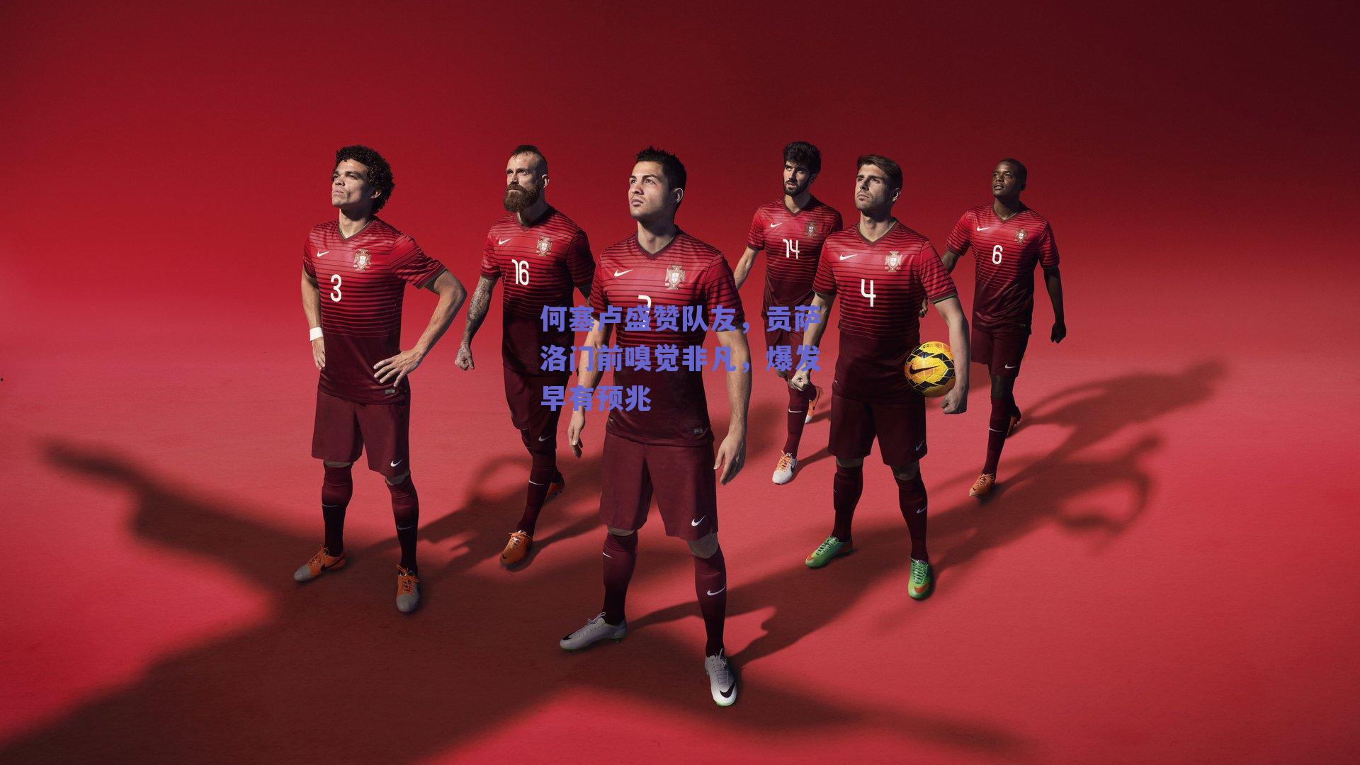 何塞卢盛赞队友，贡萨洛门前嗅觉非凡，爆发早有预兆