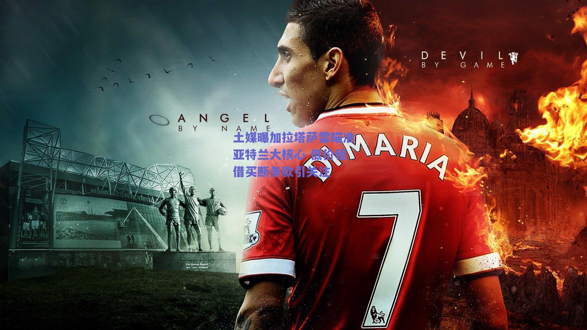 土媒曝加拉塔萨雷瞄准亚特兰大核心 低价租借买断条款引关注